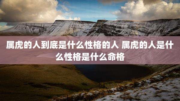 属虎的人到底是什么性格的人 属虎的人是什么性格是什么命格