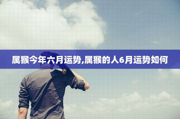 属猴今年六月运势,属猴的人6月运势如何