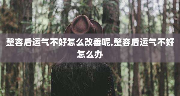 整容后运气不好怎么改善呢,整容后运气不好怎么办