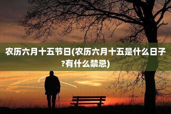 农历六月十五节日(农历六月十五是什么日子?有什么禁忌)