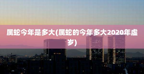 属蛇今年是多大(属蛇的今年多大2020年虚岁)