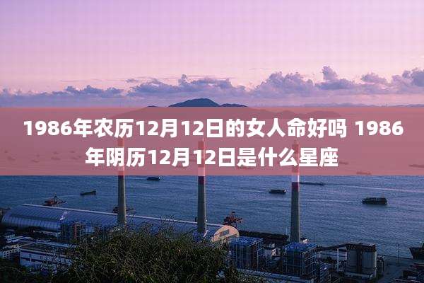 1986年农历12月12日的女人命好吗 1986年阴历12月12日是什么星座