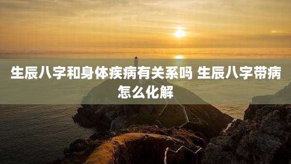生辰八字和身体疾病有关系吗 生辰八字带病怎么化解