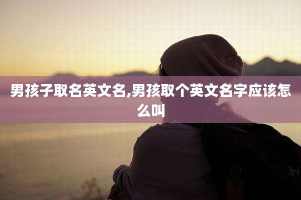 男孩子取名英文名,男孩取个英文名字应该怎么叫