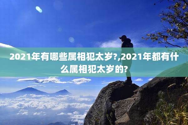 2021年有哪些属相犯太岁?,2021年都有什么属相犯太岁的?