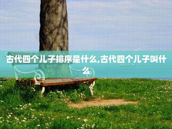 古代四个儿子排序是什么,古代四个儿子叫什么