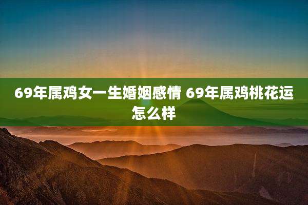 69年属鸡女一生婚姻感情 69年属鸡桃花运怎么样