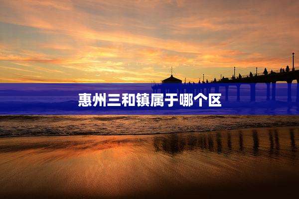 惠州三和镇属于哪个区