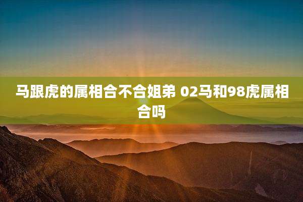 马跟虎的属相合不合姐弟 02马和98虎属相合吗