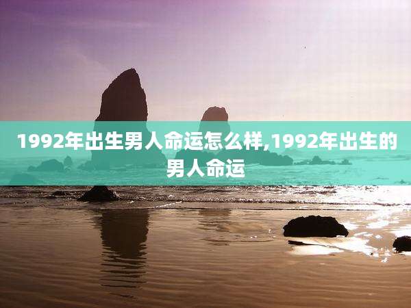 1992年出生男人命运怎么样,1992年出生的男人命运