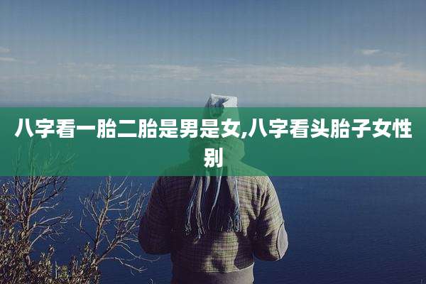 八字看一胎二胎是男是女,八字看头胎子女性别