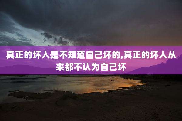 真正的坏人是不知道自己坏的,真正的坏人从来都不认为自己坏