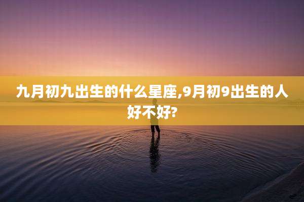 九月初九出生的什么星座,9月初9出生的人好不好?
