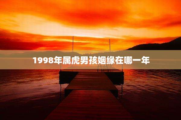 1998年属虎男孩姻缘在哪一年