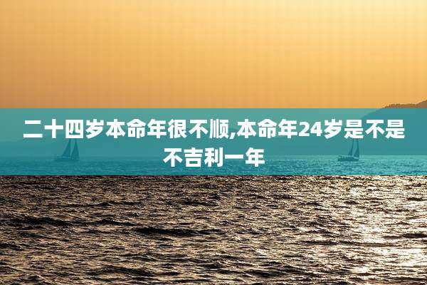 二十四岁本命年很不顺,本命年24岁是不是不吉利一年