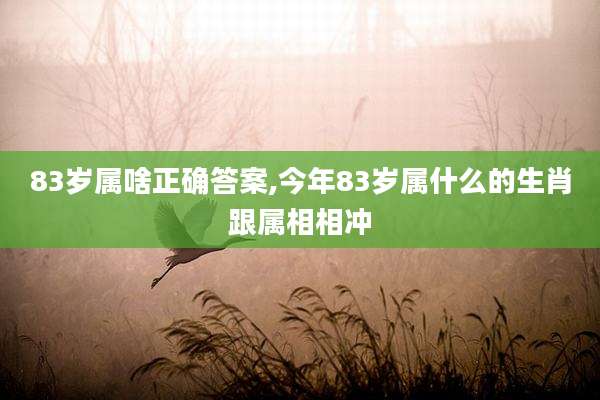 83岁属啥正确答案,今年83岁属什么的生肖跟属相相冲