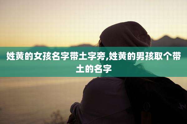 姓黄的女孩名字带土字旁,姓黄的男孩取个带土的名字