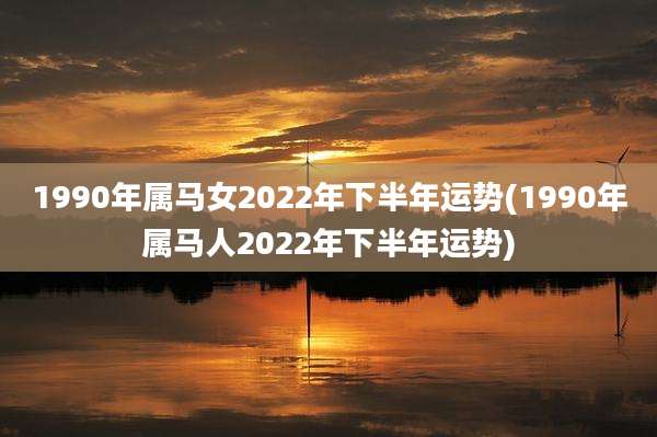 1990年属马女2022年下半年运势(1990年属马人2022年下半年运势)