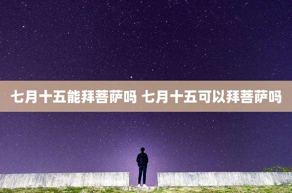 七月十五能拜菩萨吗 七月十五可以拜菩萨吗