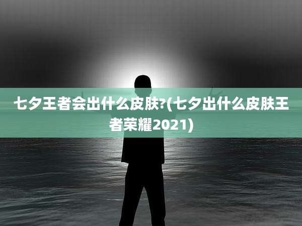 七夕王者会出什么皮肤?(七夕出什么皮肤王者荣耀2021)