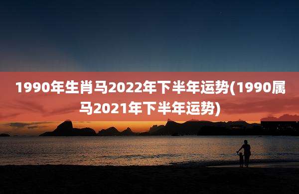 1990年生肖马2022年下半年运势(1990属马2021年下半年运势)