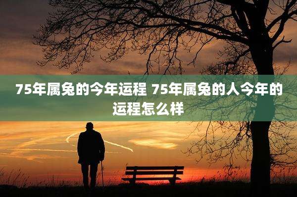 75年属兔的今年运程 75年属兔的人今年的运程怎么样