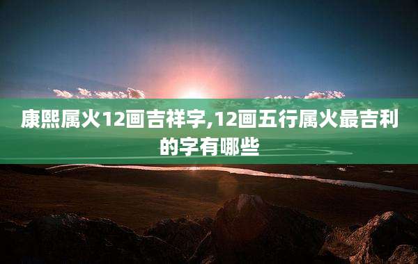 康熙属火12画吉祥字,12画五行属火最吉利的字有哪些