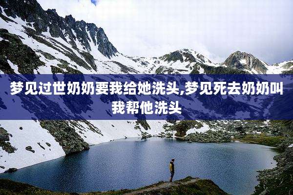 梦见过世奶奶要我给她洗头,梦见死去奶奶叫我帮他洗头