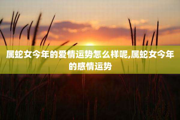 属蛇女今年的爱情运势怎么样呢,属蛇女今年的感情运势