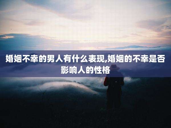 婚姻不幸的男人有什么表现,婚姻的不幸是否影响人的性格