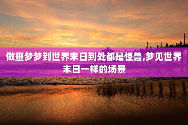 做噩梦梦到世界末日到处都是怪兽,梦见世界末日一样的场景