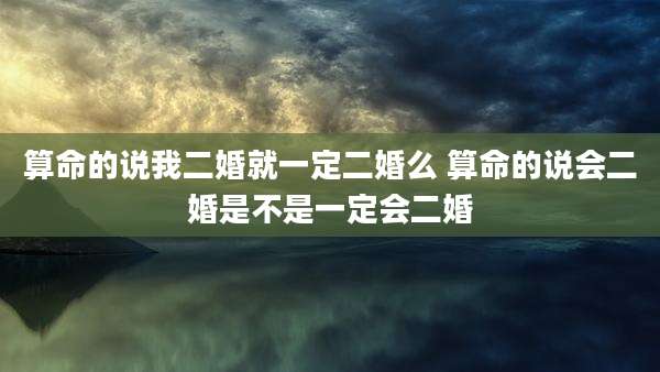 算命的说我二婚就一定二婚么 算命的说会二婚是不是一定会二婚