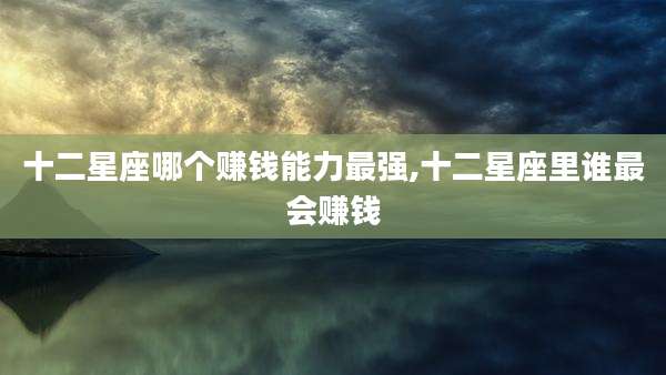 十二星座哪个赚钱能力最强,十二星座里谁最会赚钱
