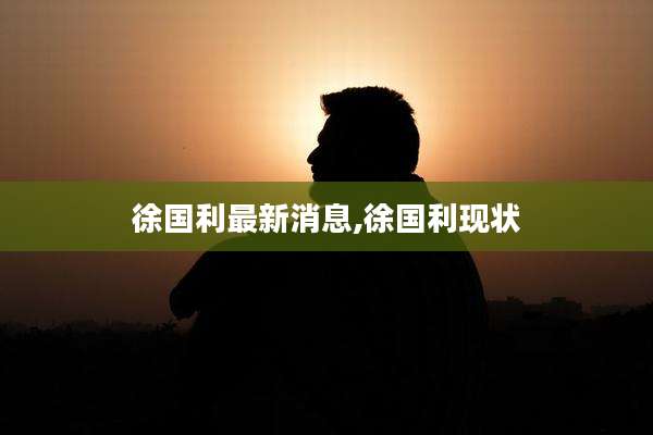 徐国利最新消息,徐国利现状