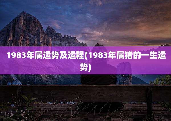 1983年属运势及运程(1983年属猪的一生运势)