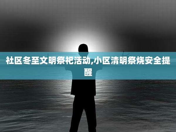 社区冬至文明祭祀活动,小区清明祭烧安全提醒