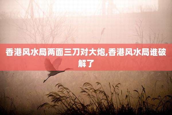 香港风水局两面三刀对大炮,香港风水局谁破解了