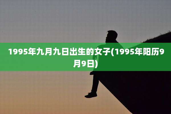 1995年九月九日出生的女子(1995年阳历9月9日)