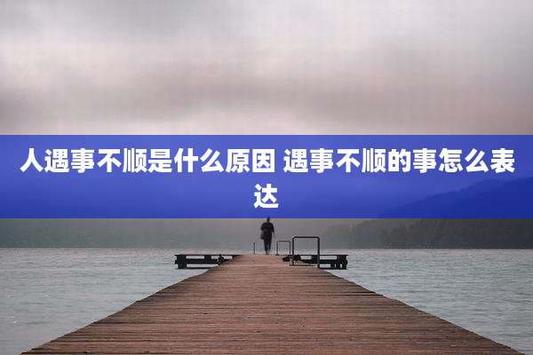 人遇事不顺是什么原因 遇事不顺的事怎么表达