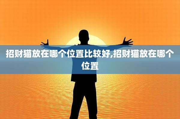 招财猫放在哪个位置比较好,招财猫放在哪个位置