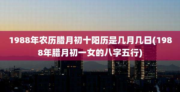 1988年农历腊月初十阳历是几月几日(1988年腊月初一女的八字五行)