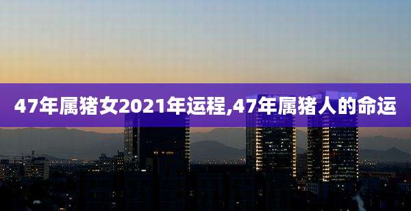 47年属猪女2021年运程,47年属猪人的命运