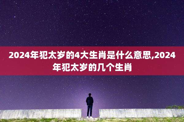 2024年犯太岁的4大生肖是什么意思,2024年犯太岁的几个生肖
