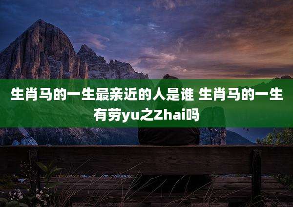 生肖马的一生最亲近的人是谁 生肖马的一生有劳yu之Zhai吗