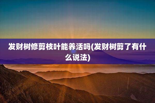 发财树修剪枝叶能养活吗(发财树剪了有什么说法)