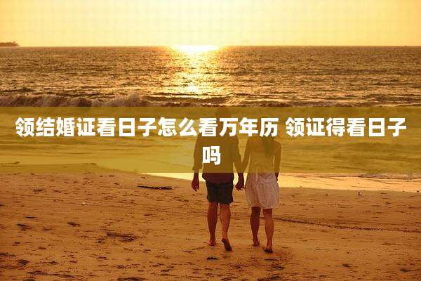 领结婚证看日子怎么看万年历 领证得看日子吗