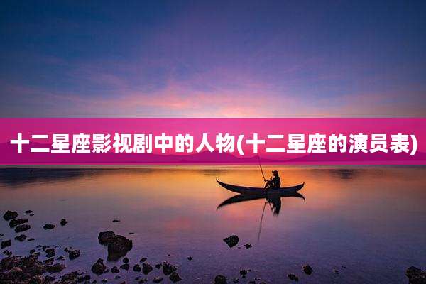 十二星座影视剧中的人物(十二星座的演员表)
