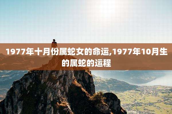 1977年十月份属蛇女的命运,1977年10月生的属蛇的运程