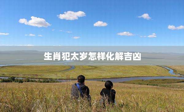 生肖犯太岁怎样化解吉凶