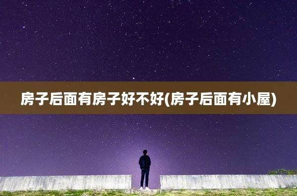 房子后面有房子好不好(房子后面有小屋)